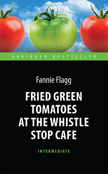 Жареные зелёные помидоры в кафе «Полустанок» (Fried Green Tomatoes at the Whistle Stop Cafe) <br>Книга для чтения на английском языке. <br>Intermediate