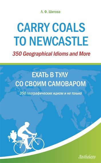 Carry Coals to Newcastle : 350 Geographical Idioms and More = Ехать в Тулу со своим самоваром : 350 географических идиом и не только
